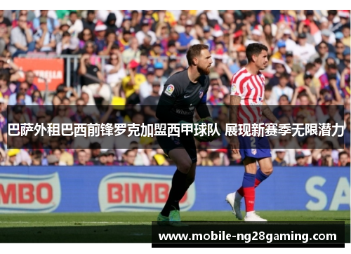 巴萨外租巴西前锋罗克加盟西甲球队 展现新赛季无限潜力