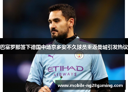 巴塞罗那签下德国中场京多安不久球员重返曼城引发热议 巴塞罗那签下德国中场京多安不久球员重返曼城引发热议