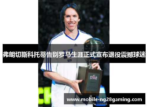 弗朗切斯科托蒂告别罗马生涯正式宣布退役震撼球迷 弗朗切斯科托蒂告别罗马生涯正式宣布退役震撼球迷