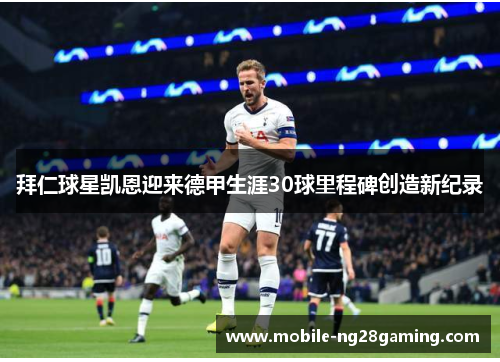 拜仁球星凯恩迎来德甲生涯30球里程碑创造新纪录