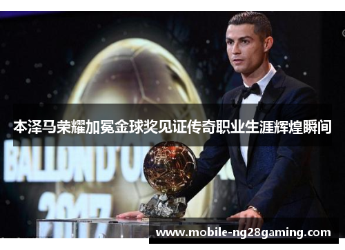 本泽马荣耀加冕金球奖见证传奇职业生涯辉煌瞬间 本泽马荣耀加冕金球奖见证传奇职业生涯辉煌瞬间