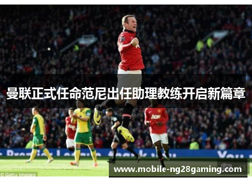 曼联正式任命范尼出任助理教练开启新篇章 曼联正式任命范尼出任助理教练开启新篇章