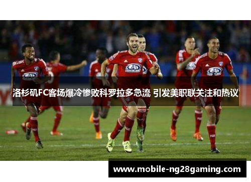 洛杉矶FC客场爆冷惨败科罗拉多急流 引发美职联关注和热议 洛杉矶FC客场爆冷惨败科罗拉多急流 引发美职联关注和热议