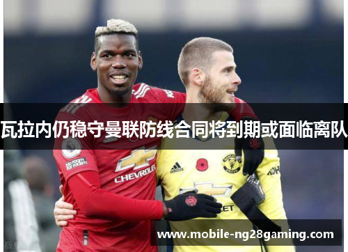 瓦拉内仍稳守曼联防线合同将到期或面临离队 瓦拉内仍稳守曼联防线合同将到期或面临离队