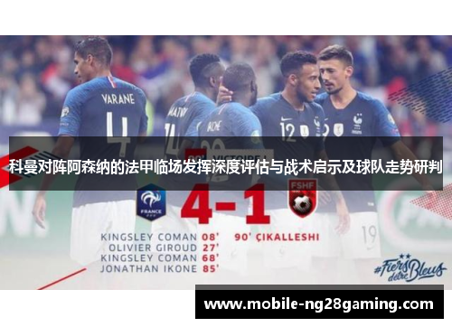 科曼对阵阿森纳的法甲临场发挥深度评估与战术启示及球队走势研判