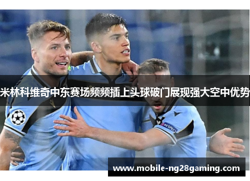 米林科维奇中东赛场频频插上头球破门展现强大空中优势 米林科维奇中东赛场频频插上头球破门展现强大空中优势