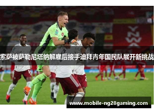 索萨被萨勒尼塔纳解雇后接手迪拜青年国民队展开新挑战 索萨被萨勒尼塔纳解雇后接手迪拜青年国民队展开新挑战