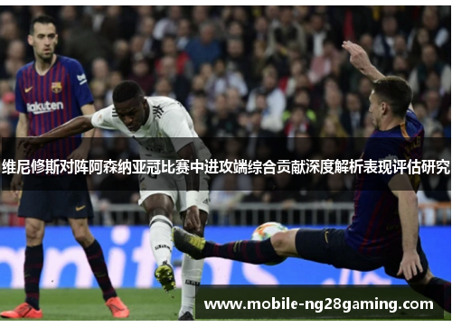 维尼修斯对阵阿森纳亚冠比赛中进攻端综合贡献深度解析表现评估研究