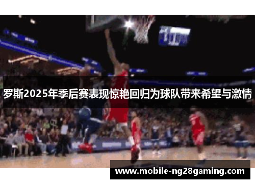 罗斯2025年季后赛表现惊艳回归为球队带来希望与激情 罗斯2025年季后赛表现惊艳回归为球队带来希望与激情