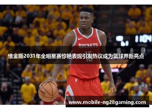 维金斯2031年全明星赛惊艳表现引发热议成为篮球界新亮点