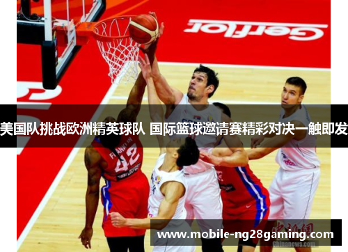 美国队挑战欧洲精英球队 国际篮球邀请赛精彩对决一触即发 美国队挑战欧洲精英球队 国际篮球邀请赛精彩对决一触即发