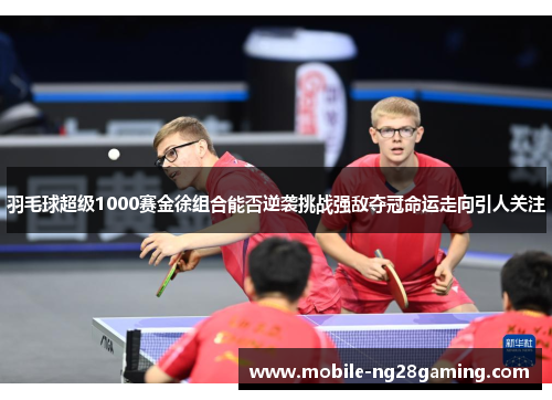 羽毛球超级1000赛金徐组合能否逆袭挑战强敌夺冠命运走向引人关注 羽毛球超级1000赛金徐组合能否逆袭挑战强敌夺冠命运走向引人关注