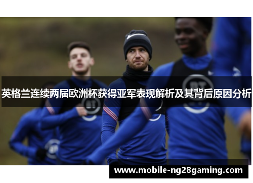 英格兰连续两届欧洲杯获得亚军表现解析及其背后原因分析