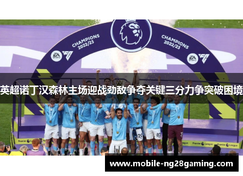 英超诺丁汉森林主场迎战劲敌争夺关键三分力争突破困境