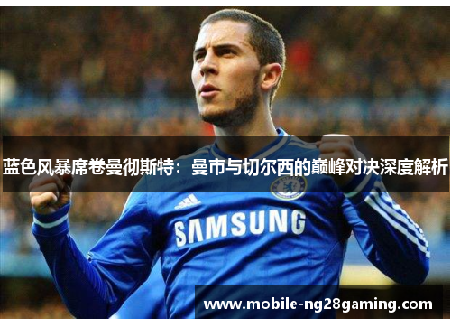 蓝色风暴席卷曼彻斯特：曼市与切尔西的巅峰对决深度解析