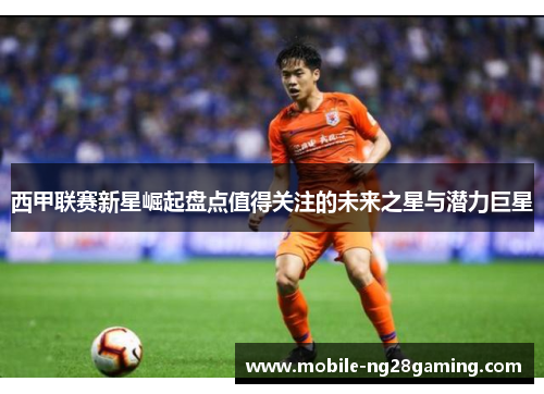 西甲联赛新星崛起盘点值得关注的未来之星与潜力巨星