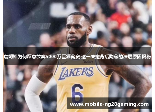 詹姆斯为何愿意放弃5000万巨额薪资 这一决定背后隐藏的深层原因揭秘
