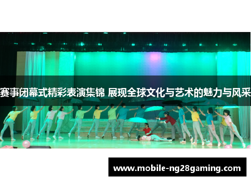 赛事闭幕式精彩表演集锦 展现全球文化与艺术的魅力与风采