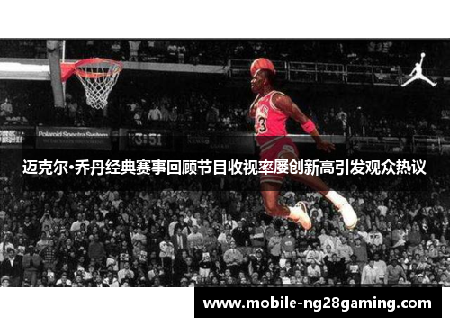 迈克尔·乔丹经典赛事回顾节目收视率屡创新高引发观众热议