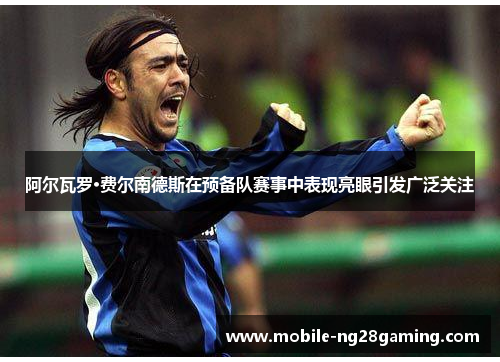阿尔瓦罗·费尔南德斯在预备队赛事中表现亮眼引发广泛关注