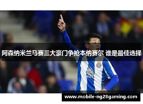 阿森纳米兰马赛三大豪门争抢本纳赛尔 谁是最佳选择