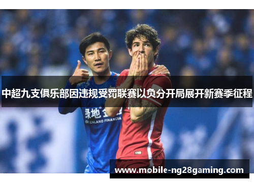 中超九支俱乐部因违规受罚联赛以负分开局展开新赛季征程 中超九支俱乐部因违规受罚联赛以负分开局展开新赛季征程