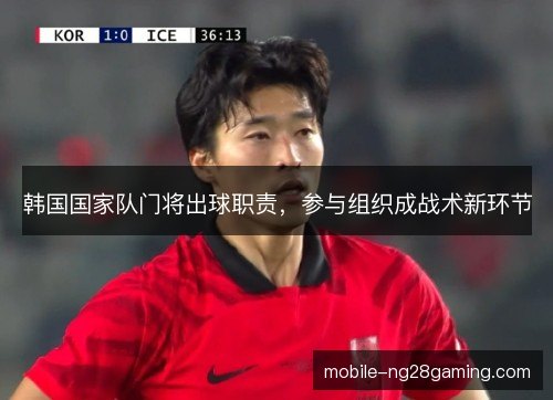 韩国国家队门将出球职责,参与组织成战术新环节 韩国国家队门将出球职责,参与组织成战术新环节
