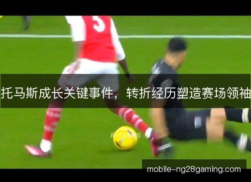 托马斯成长关键事件，转折经历塑造赛场领袖