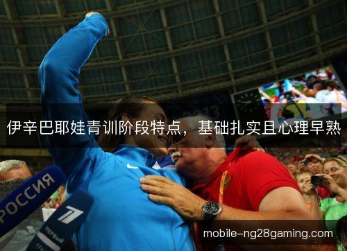 伊辛巴耶娃青训阶段特点，基础扎实且心理早熟