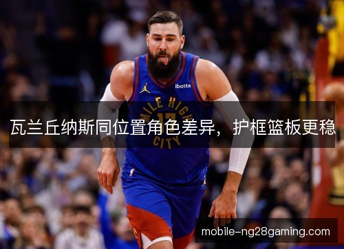 瓦兰丘纳斯同位置角色差异，护框篮板更稳