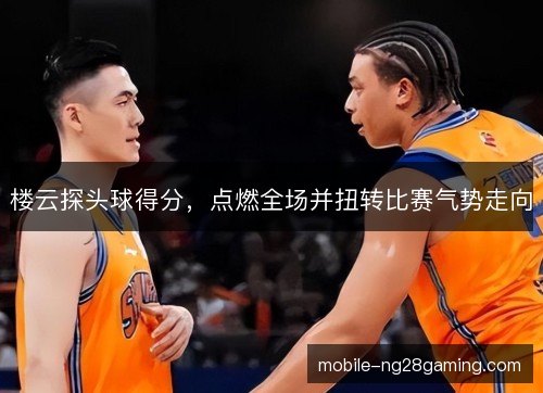 楼云探头球得分，点燃全场并扭转比赛气势走向