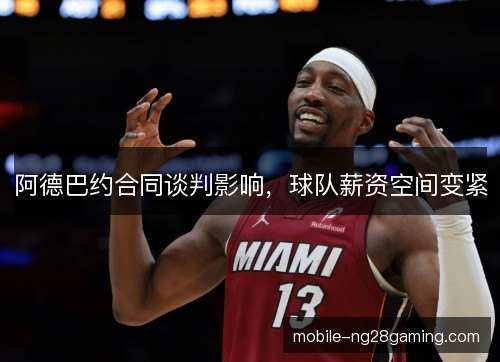 阿德巴约合同谈判影响，球队薪资空间变紧