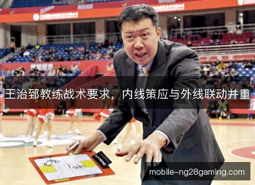 王治郅教练战术要求,内线策应与外线联动并重 王治郅教练战术要求,内线策应与外线联动并重