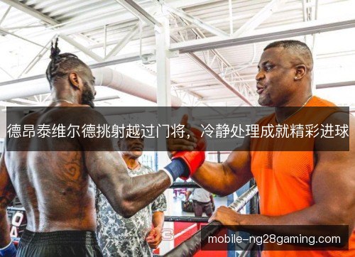 德昂泰维尔德挑射越过门将,冷静处理成就精彩进球 德昂泰维尔德挑射越过门将,冷静处理成就精彩进球