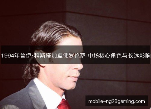 1994年鲁伊·科斯塔加盟佛罗伦萨 中场核心角色与长远影响